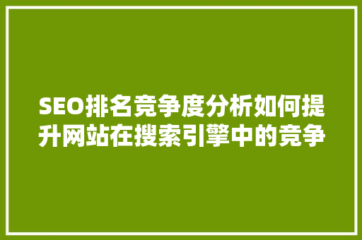 SEO排名竞争度分析如何提升网站在搜索引擎中的竞争力