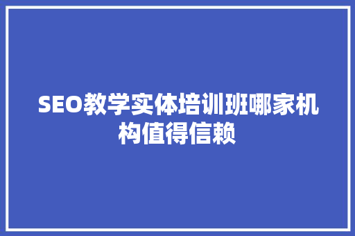 SEO教学实体培训班哪家机构值得信赖