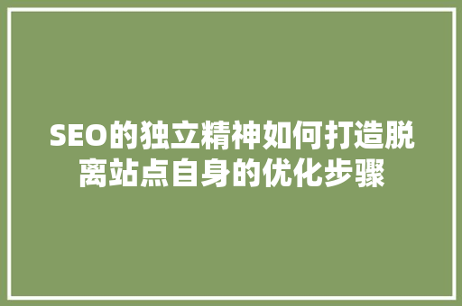 SEO的独立精神如何打造脱离站点自身的优化步骤