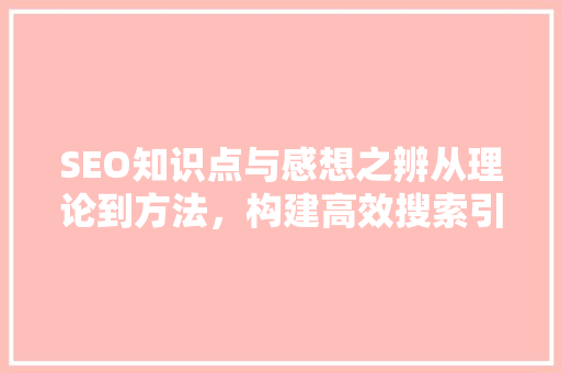 SEO知识点与感想之辨从理论到方法，构建高效搜索引擎优化步骤  第1张
