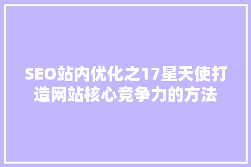 SEO站内优化之17星天使打造网站核心竞争力的方法