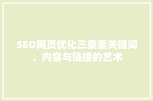 SEO网页优化三要素关键词、内容与链接的艺术