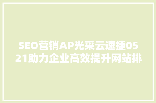 SEO营销AP光采云速捷0521助力企业高效提升网站排名