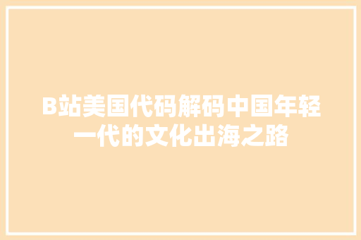 B站美国代码解码中国年轻一代的文化出海之路