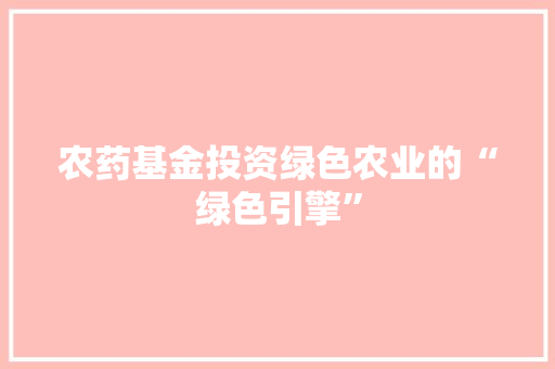 农药基金投资绿色农业的“绿色引擎”