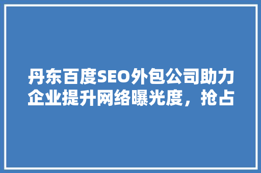 丹东百度SEO外包公司助力企业提升网络曝光度，抢占市场先机