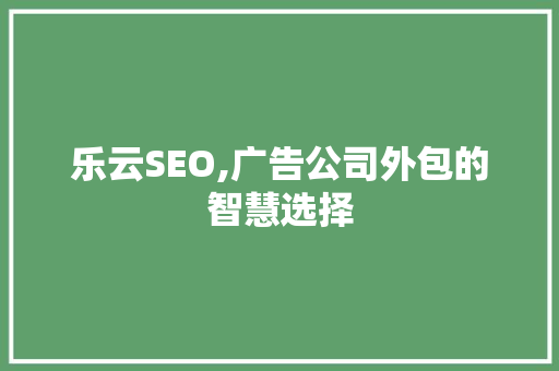 乐云SEO,广告公司外包的智慧选择