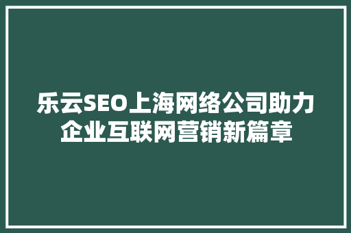 乐云SEO上海网络公司助力企业互联网营销新篇章