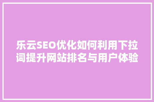 乐云SEO优化如何利用下拉词提升网站排名与用户体验