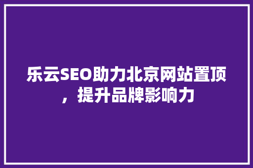 乐云SEO助力北京网站置顶，提升品牌影响力