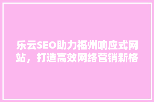 乐云SEO助力福州响应式网站，打造高效网络营销新格局
