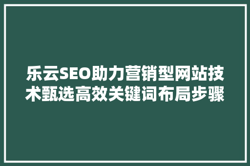 乐云SEO助力营销型网站技术甄选高效关键词布局步骤