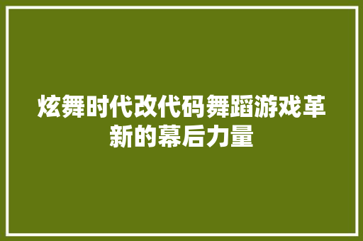 炫舞时代改代码舞蹈游戏革新的幕后力量