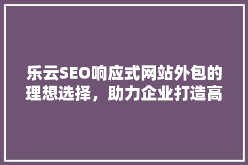 乐云SEO响应式网站外包的理想选择，助力企业打造高效网络营销步骤  第1张