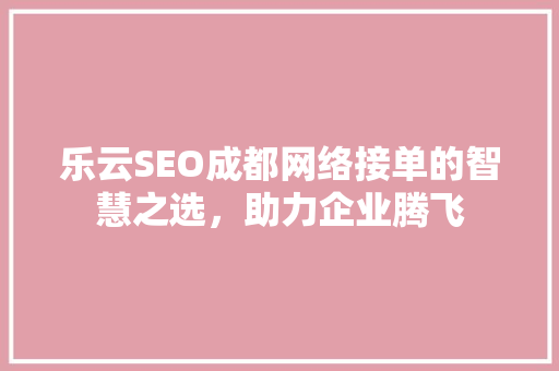 乐云SEO成都网络接单的智慧之选，助力企业腾飞