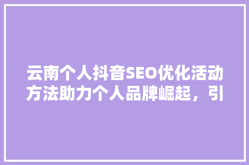 云南个人抖音SEO优化活动方法助力个人品牌崛起，引爆流量盛宴