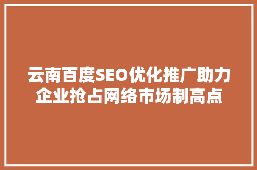 云南百度SEO优化推广助力企业抢占网络市场制高点