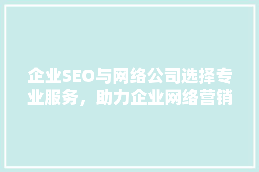 企业SEO与网络公司选择专业服务，助力企业网络营销新篇章