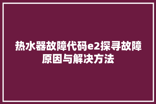 热水器故障代码e2探寻故障原因与解决方法