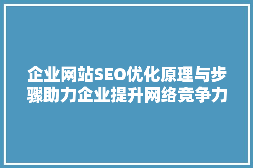 企业网站SEO优化原理与步骤助力企业提升网络竞争力