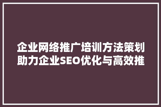 企业网络推广培训方法策划助力企业SEO优化与高效推广