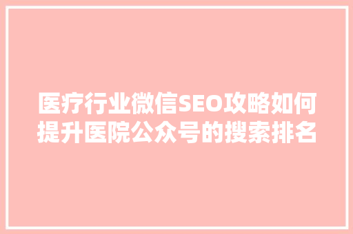 医疗行业微信SEO攻略如何提升医院公众号的搜索排名