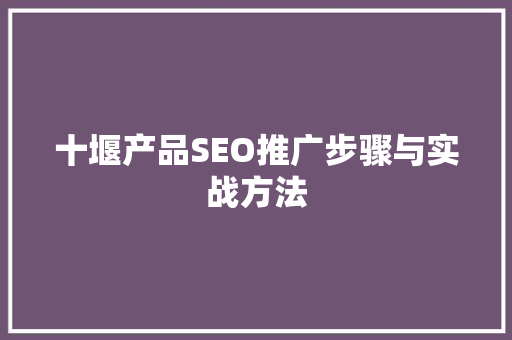 十堰产品SEO推广步骤与实战方法