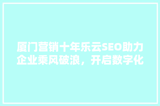 厦门营销十年乐云SEO助力企业乘风破浪，开启数字化营销新篇章
