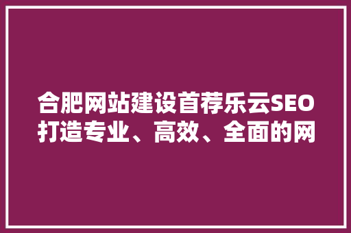 合肥网站建设首荐乐云SEO打造专业、高效、全面的网络营销解决方法