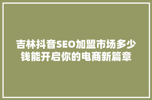 吉林抖音SEO加盟市场多少钱能开启你的电商新篇章