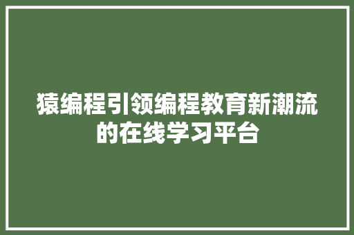 猿编程引领编程教育新潮流的在线学习平台