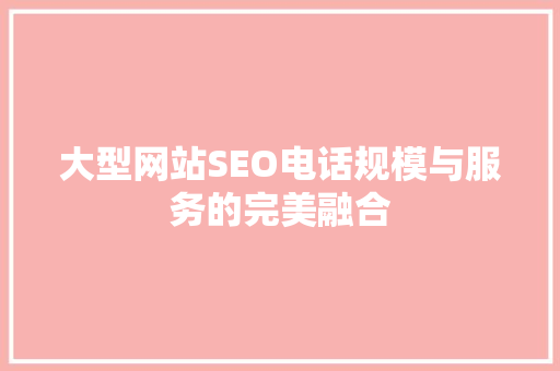 大型网站SEO电话规模与服务的完美融合