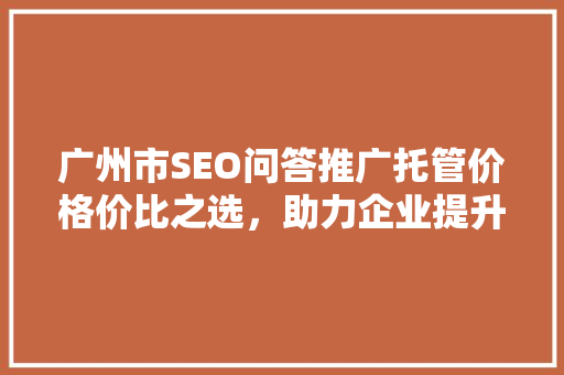 广州市SEO问答推广托管价格价比之选，助力企业提升在线竞争力