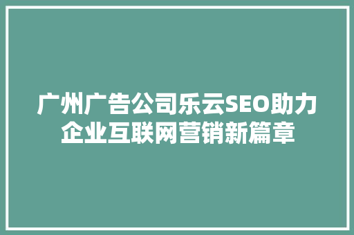 广州广告公司乐云SEO助力企业互联网营销新篇章