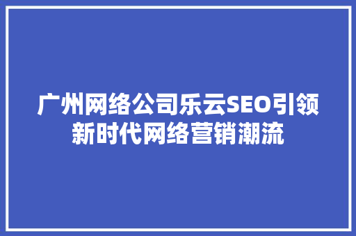 广州网络公司乐云SEO引领新时代网络营销潮流