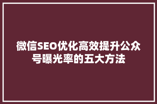 微信SEO优化高效提升公众号曝光率的五大方法