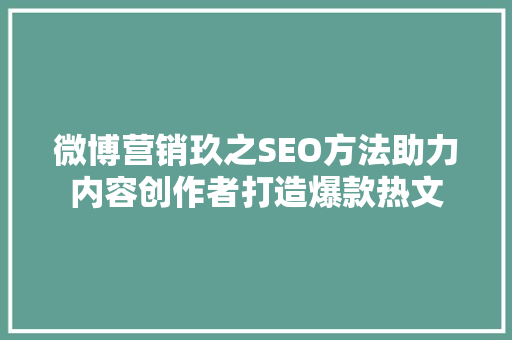 微博营销玖之SEO方法助力内容创作者打造爆款热文