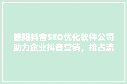 德阳抖音SEO优化软件公司助力企业抖音营销，抢占流量高地