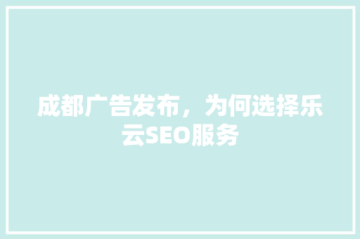 成都广告发布，为何选择乐云SEO服务