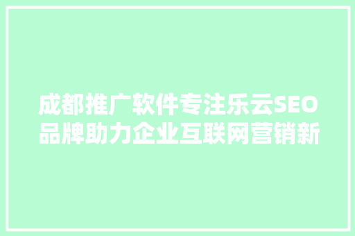 成都推广软件专注乐云SEO品牌助力企业互联网营销新篇章