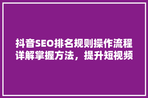 抖音SEO排名规则操作流程详解掌握方法，提升短视频曝光率