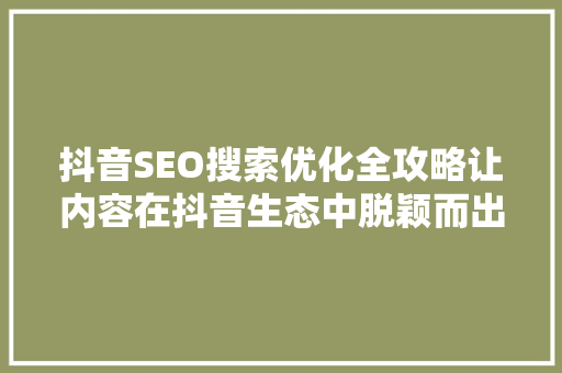 抖音SEO搜索优化全攻略让内容在抖音生态中脱颖而出