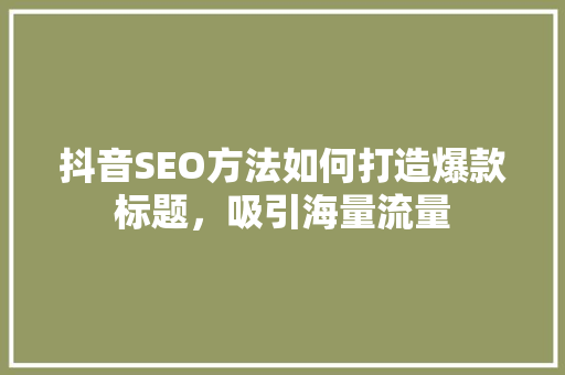 抖音SEO方法如何打造爆款标题，吸引海量流量