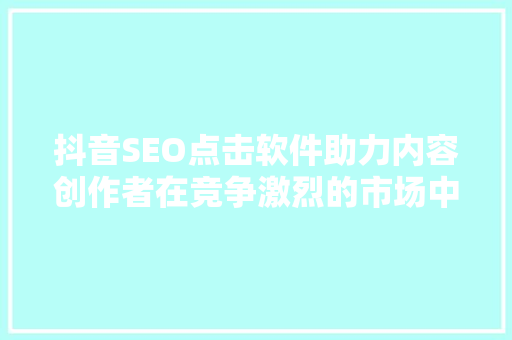 抖音SEO点击软件助力内容创作者在竞争激烈的市场中脱颖而出