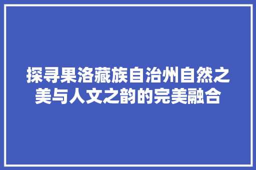 探寻果洛藏族自治州自然之美与人文之韵的完美融合