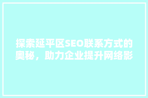 探索延平区SEO联系方式的奥秘，助力企业提升网络影响力