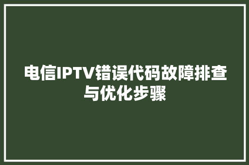 电信IPTV错误代码故障排查与优化步骤