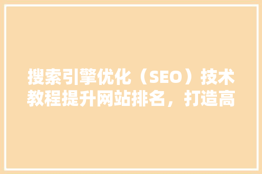 搜索引擎优化（SEO）技术教程提升网站排名，打造高效营销步骤