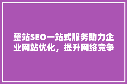 整站SEO一站式服务助力企业网站优化，提升网络竞争力