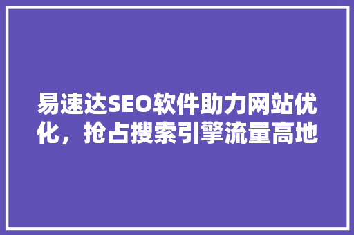 易速达SEO软件助力网站优化，抢占搜索引擎流量高地